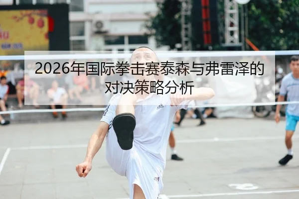 2026年国际拳击赛泰森与弗雷泽的对决策略分析
