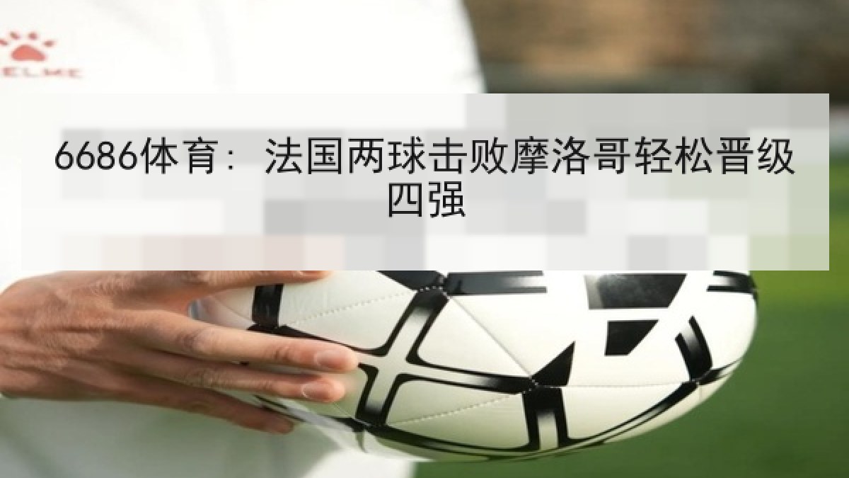 6686体育: 法国两球击败摩洛哥轻松晋级四强