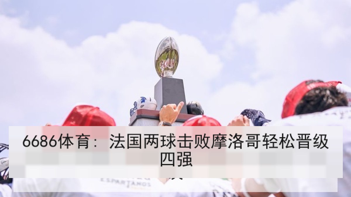 6686体育: 法国两球击败摩洛哥轻松晋级四强