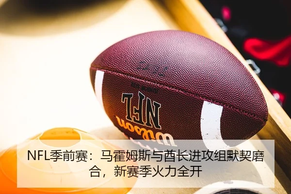 NFL季前赛：马霍姆斯与酋长进攻组默契磨合，新赛季火力全开