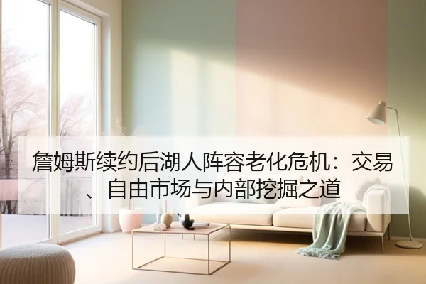 詹姆斯续约后湖人阵容老化危机：交易、自由市场与内部挖掘之道