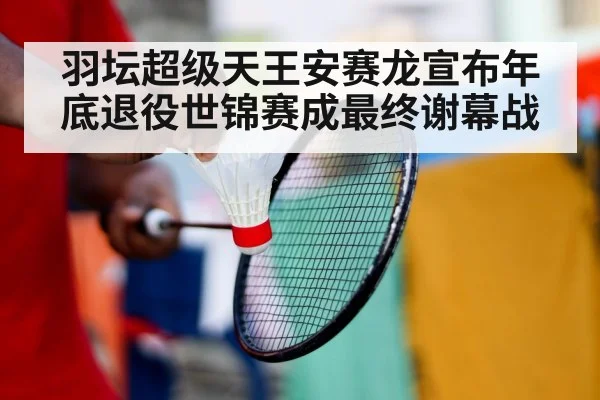 羽坛超级天王安赛龙宣布年底退役世锦赛成最终谢幕战