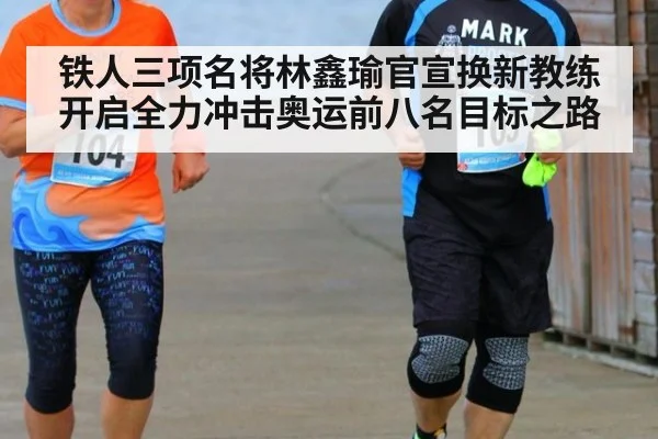 铁人三项名将林鑫瑜官宣换新教练开启全力冲击奥运前八名目标之路