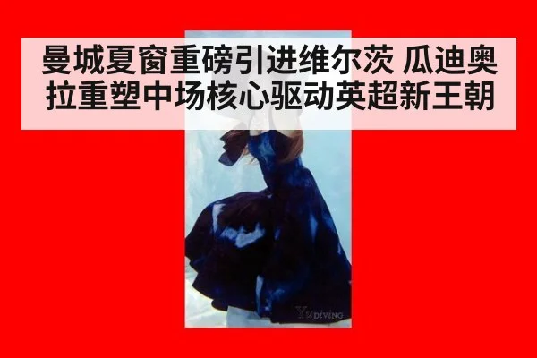 曼城夏窗重磅引进维尔茨 瓜迪奥拉重塑中场核心驱动英超新王朝